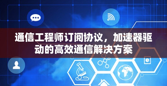 通信工程师订阅协议，加速器驱动的高效通信解决方案