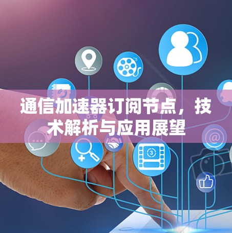 通信加速器订阅节点，技术解析与应用展望