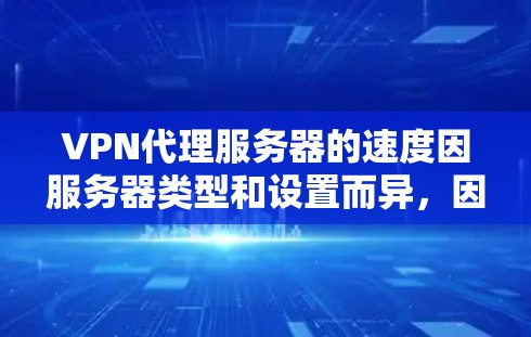VPN代理服务器的速度因服务器类型和设置而异，因此需要根据具体情况来评估和选择。以下是关于VPN代理服务器速度的一些关键点和建议
