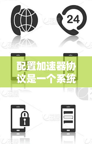 配置加速器协议是一个系统化的过程，涉及多个步骤和细节，以下是对加速器协议配置的详细指南