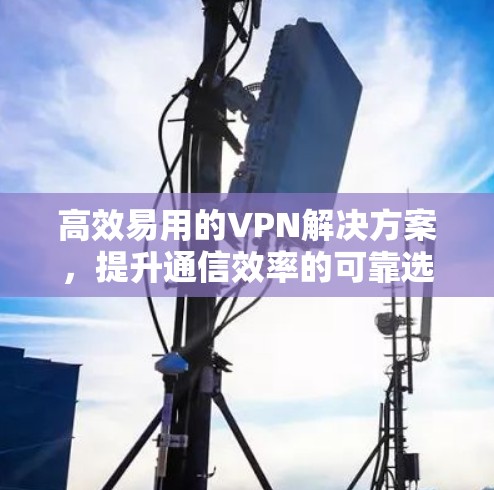 高效易用的VPN解决方案，提升通信效率的可靠选择