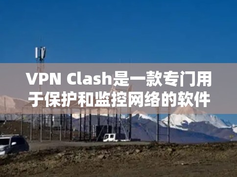 VPN Clash是一款专门用于保护和监控网络的软件，旨在帮助用户在安全的环境中访问互联网。以下是VPN Clash的详细介绍和使用方法