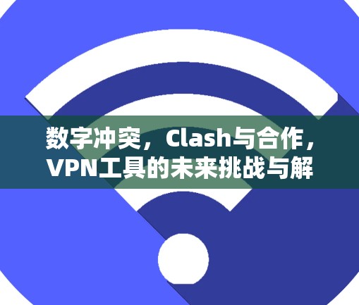 数字冲突，Clash与合作，VPN工具的未来挑战与解决方案