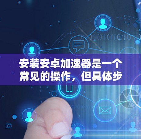 安装安卓加速器是一个常见的操作，但具体步骤可能会因设备和加速器的版本而有所不同。以下是一般性的步骤，您可以根据实际情况调整