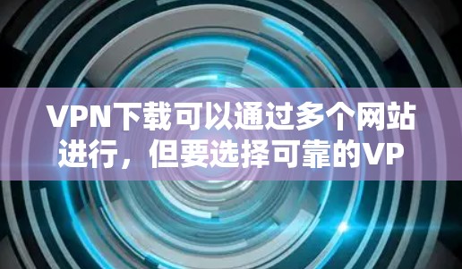 VPN下载可以通过多个网站进行，但要选择可靠的VPN平台。以下是一些主要的VPN网站和平台，供您参考