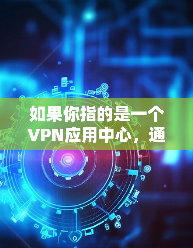 如果你指的是一个VPN应用中心，通常是指某个平台或服务，提供VPN应用的中心点或服务。例如，你可以访问某个VPN应用的官方网站，或者通过浏览器的VPN服务设置，来获取和使用这些应用