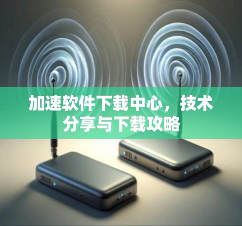 加速软件下载中心，技术分享与下载攻略