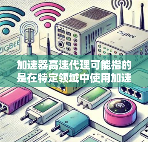 加速器高速代理可能指的是在特定领域中使用加速器或代理服务来提高效率。以下是一些可能的解释和建议