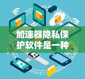 加速器隐私保护软件是一种专门设计为了防止用户在线上使用加速器时被滥用，从而保护用户个人信息和数据安全的工具。以下是该软件的主要特点和功能