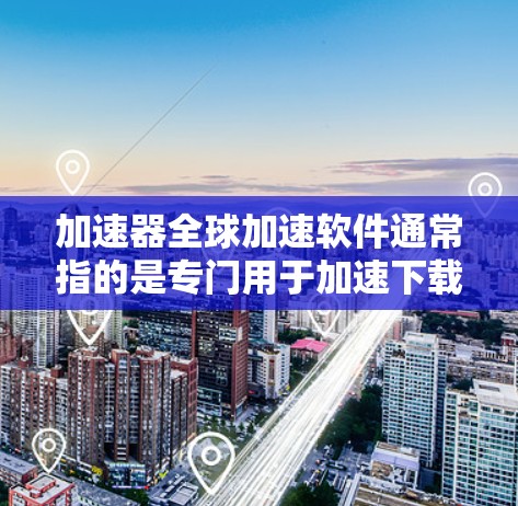 加速器全球加速软件通常指的是专门用于加速下载、网络连接、支付等过程的工具。这些工具可以帮助用户更快地完成任务，减少等待时间。以下是一些常见的加速器软件推荐