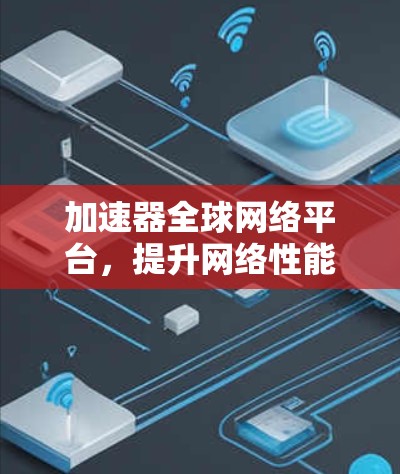 加速器全球网络平台，提升网络性能的智能解决方案