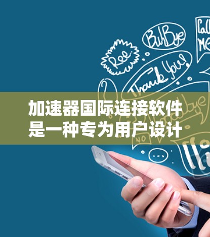 加速器国际连接软件是一种专为用户设计的工具，旨在帮助他们高效地获取所需资源。它结合了加速下载功能、国际连接和多功能集成，让用户无需担心不同国家网络的问题，轻松完成各种下载和搜索任务