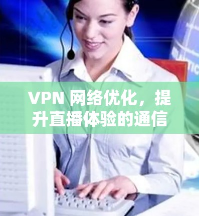 VPN 网络优化,提升直播体验的通信技术解决方案 VPN 网络优化,提升直播体验的通信技术解决方案