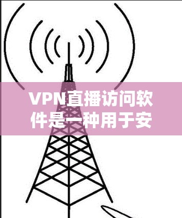 VPN直播访问软件是一种用于安全连接互联网，并在线观看或直播的内容，同时提供隐私保护功能。以下是这类软件的主要特点和功能