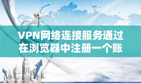 VPN网络连接服务通过在浏览器中注册一个账户，然后通过输入目标IP和端口连接到目标服务器。以下是操作步骤