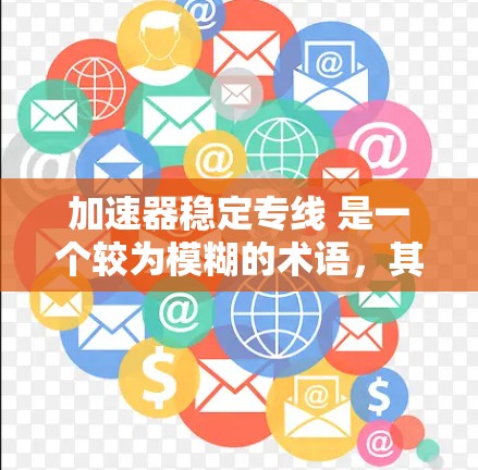 加速器稳定专线 是一个较为模糊的术语，其具体含义取决于上下文。以下是一些可能的解释