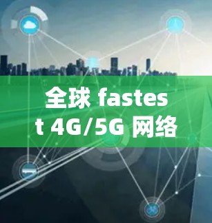 全球 fastest 4G/5G 网络服务，选择就找我们！