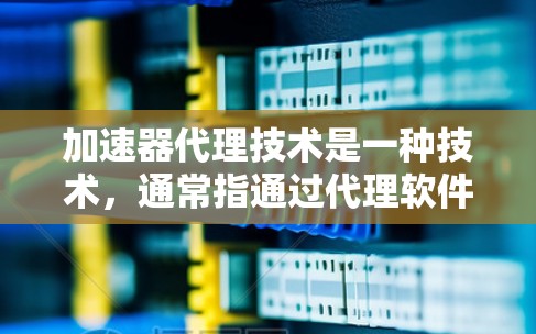 加速器代理技术是一种技术，通常指通过代理软件或硬件来加速某些特定任务或功能的技术。加速器代理技术广泛应用于软件开发、网络服务优化、文档处理、文件传输等领域