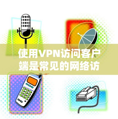 使用VPN访问客户端是常见的网络访问方式，特别是在需要访问更安全、更私密的网络环境时。以下是使用VPN访问客户端的步骤