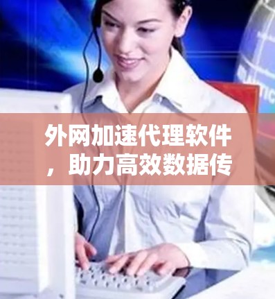 外网加速代理软件，助力高效数据传输