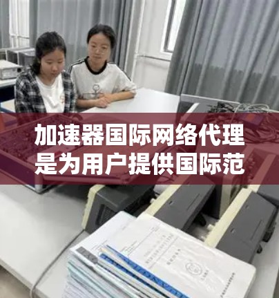 加速器国际网络代理是为用户提供国际范围内的网络加速服务的工具，旨在帮助用户在不同国家或地区的网络传输速度更快。以下是对该主题的详细总结