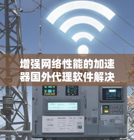 增强网络性能的加速器国外代理软件解决方案