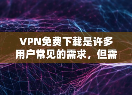 VPN免费下载是许多用户常见的需求，但需要注意以下几点