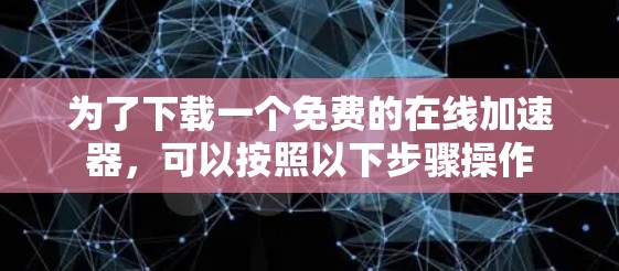 为了下载一个免费的在线加速器，可以按照以下步骤操作