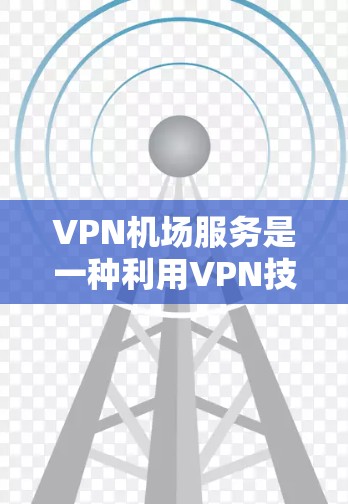 VPN机场服务是一种利用VPN技术在机场提供网络服务的方式。以下是关于VPN机场服务的详细总结