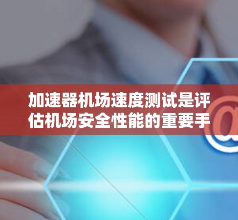 加速器机场速度测试是评估机场安全性能的重要手段，以下是详细的步骤和信息