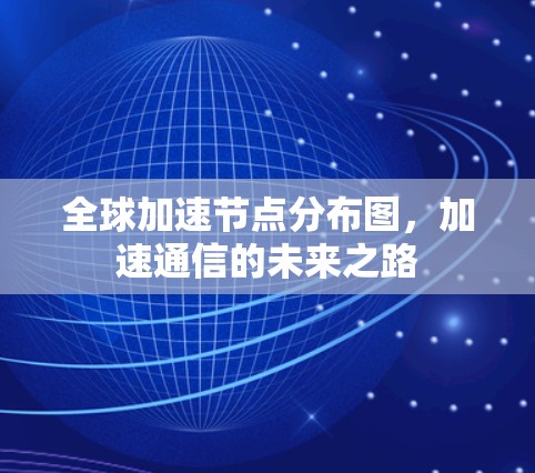 全球加速节点分布图，加速通信的未来之路