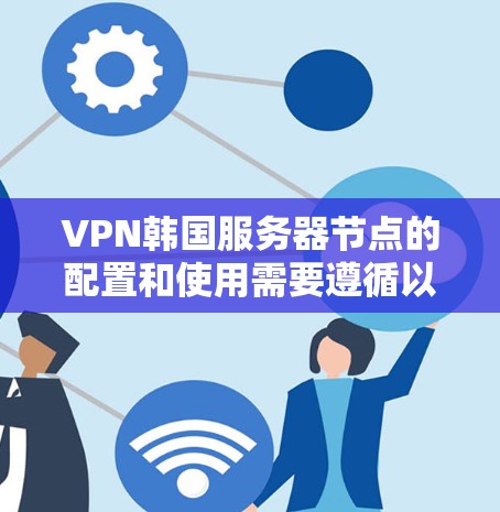 VPN韩国服务器节点的配置和使用需要遵循以下步骤和注意事项