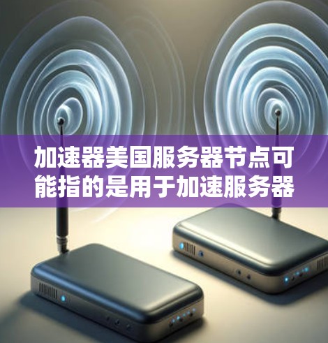 加速器美国服务器节点可能指的是用于加速服务器性能的加速器或工具。在技术领域，加速器通常是指用于提升服务器或处理任务性能的工具或芯片，例如通过加速CPU、GPU等硬件加速来提升处理速度