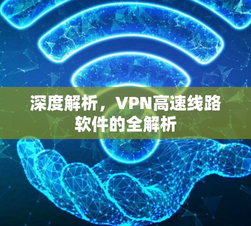 深度解析，VPN高速线路软件的全解析
