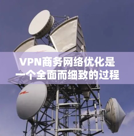 VPN商务网络优化是一个全面而细致的过程，需要从多个角度入手，以确保数据安全、网络稳定和合规。以下是一些具体的优化建议