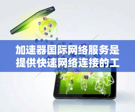加速器国际网络服务是提供快速网络连接的工具，尤其适用于国际范围内的用户。以下是该服务的主要内容和功能