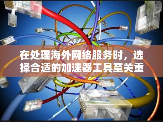 在处理海外网络服务时，选择合适的加速器工具至关重要。以下是一些关键点和建议，帮助你更好地管理海外网络环境
