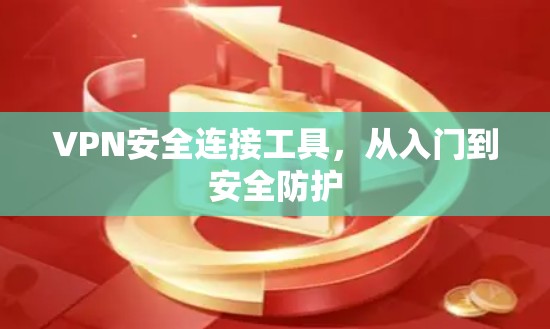 VPN安全连接工具，从入门到安全防护