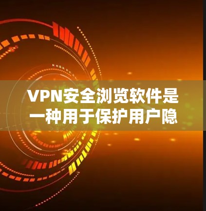 VPN安全浏览软件是一种用于保护用户隐私和安全的工具，允许用户访问网络资源。以下是一些常见的VPN安全浏览软件及其特点