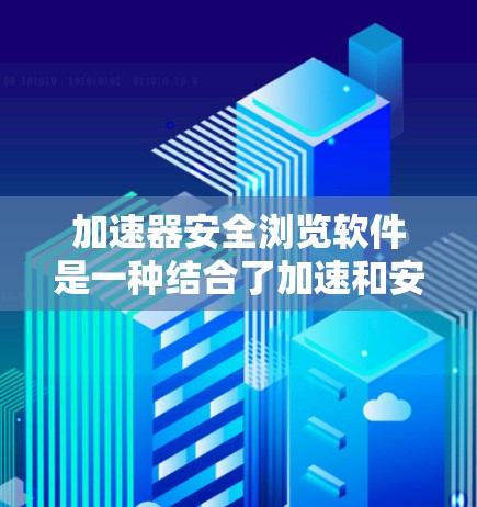 加速器安全浏览软件是一种结合了加速和安全功能的工具，旨在提供更快的网页加载体验并保护用户数据安全。以下是关于该软件的详细信息