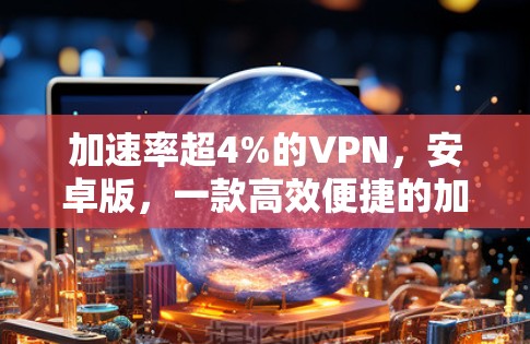 加速率超4%的VPN，安卓版，一款高效便捷的加密通信工具