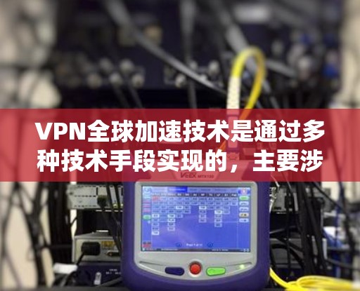 VPN全球加速技术是通过多种技术手段实现的，主要涉及加密、高速连接和可靠的安全措施。以下是对该技术的详细分析和总结
