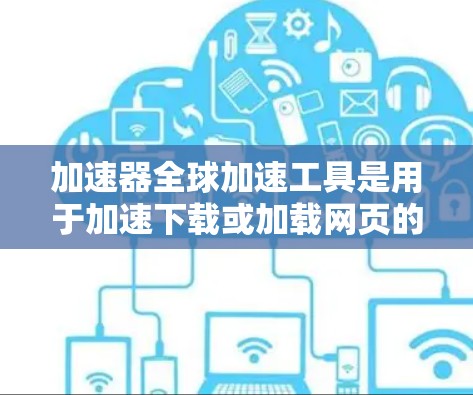 加速器全球加速工具是用于加速下载或加载网页的软件，通常可以在全球范围内使用。以下是一个详细的指南，帮助你更好地理解和使用这些工具