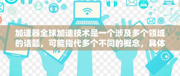 加速器全球加速技术是一个涉及多个领域的话题，可能指代多个不同的概念，具体含义需要根据上下文来明确。以下是一些可能的解释和扩展