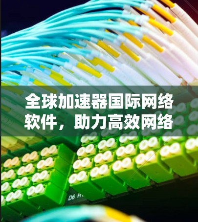 全球加速器国际网络软件，助力高效网络访问