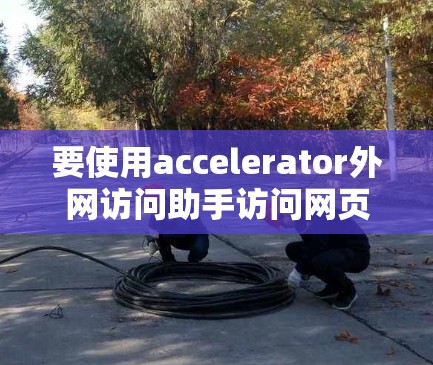 要使用accelerator外网访问助手访问网页，请按照以下步骤进行