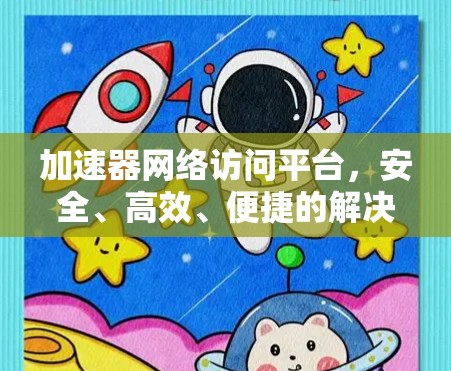 加速器网络访问平台，安全、高效、便捷的解决方案