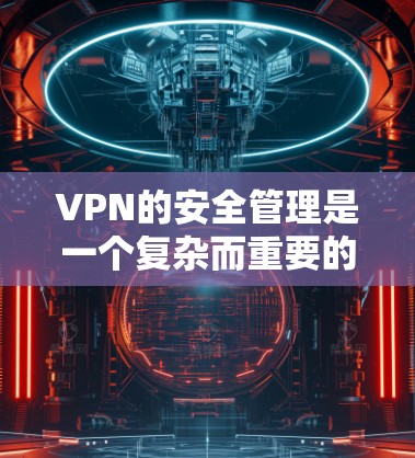 VPN的安全管理是一个复杂而重要的过程，通过合理配置和使用安全工具可以有效防止攻击。以下是关于VPN安全管理的详细分析和建议