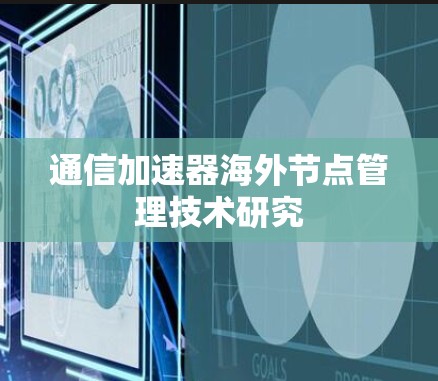 通信加速器海外节点管理技术研究