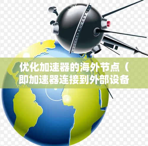 优化加速器的海外节点（即加速器连接到外部设备，如手机或电脑）是一个复杂但重要的步骤，旨在提升性能、减少延迟并提高效率。以下是一步步的优化建议